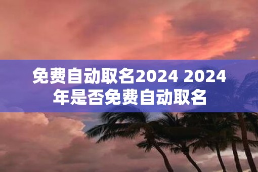 免费自动取名2025 2025年是否免费自动取名
