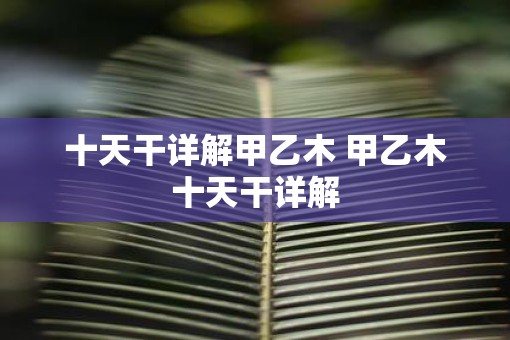 十天干详解甲乙木 甲乙木十天干详解