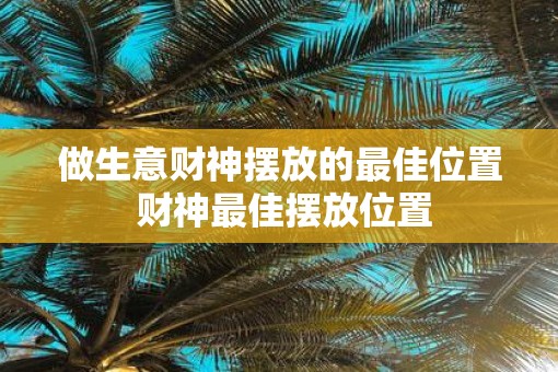 做生意财神摆放的最佳位置 财神最佳摆放位置