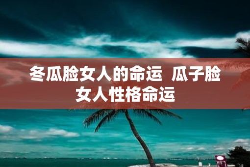 冬瓜脸女人的命运  瓜子脸女人性格命运