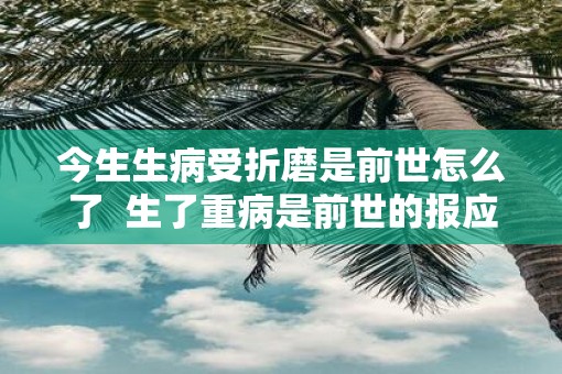 今生生病受折磨是前世怎么了  生了重病是前世的报应吗