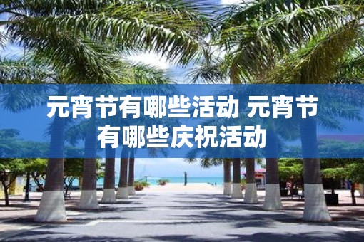元宵节有哪些活动 元宵节有哪些庆祝活动 元宵节有哪些活动 元宵节有哪些庆祝活动