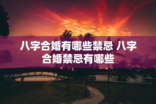 八字合婚有哪些禁忌 八字合婚禁忌有哪些