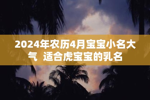 2025年农历4月宝宝小名大气  适合虎宝宝的乳名