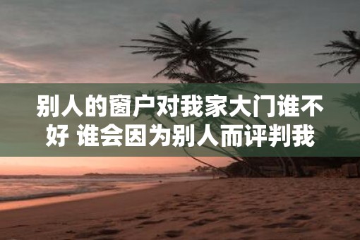 别人的窗户对我家大门谁不好 谁会因为别人而评判我的大门