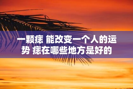 一颗痣 能改变一个人的运势 痣在哪些地方是好的