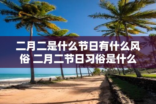 二月二是什么节日有什么风俗 二月二节日习俗是什么