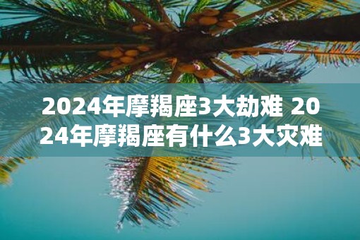 2025年摩羯座3大劫难 2025年摩羯座有什么3大灾难