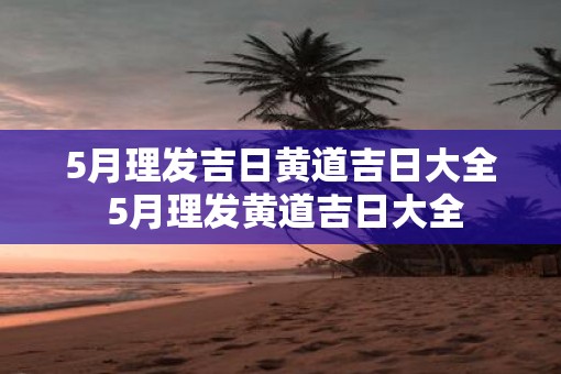 5月理发吉日黄道吉日大全 5月理发黄道吉日大全