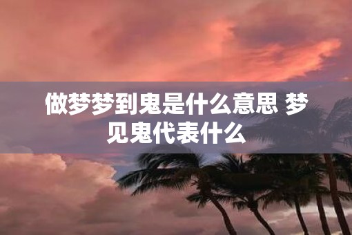 做梦梦到鬼是什么意思 梦见鬼代表什么