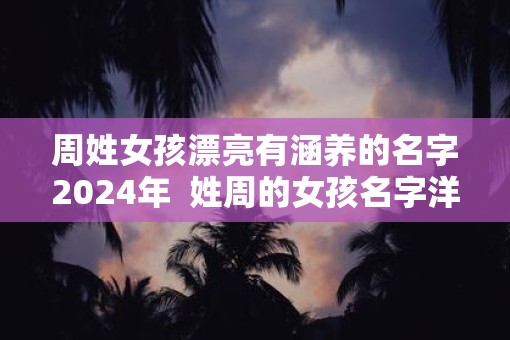 周姓女孩漂亮有涵养的名字2025年  姓周的女孩名字洋气点