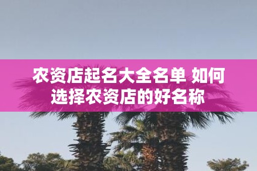 农资店起名大全名单 如何选择农资店的好名称