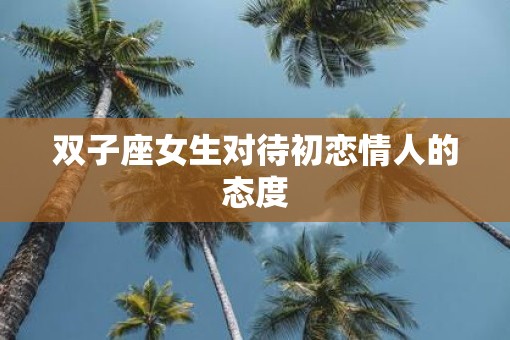 双子座女生对待初恋情人的态度