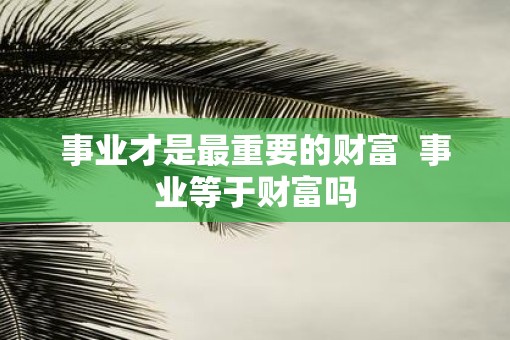 事业才是最重要的财富  事业等于财富吗