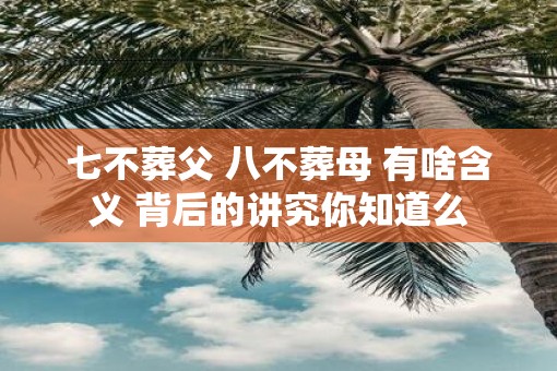 七不葬父 八不葬母 有啥含义 背后的讲究你知道么
