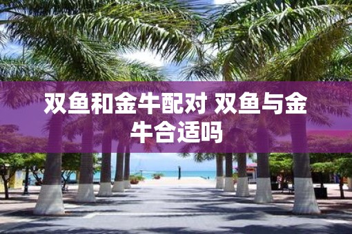 双鱼和金牛配对 双鱼与金牛合适吗