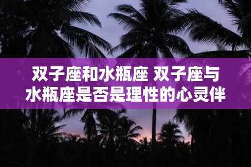 双子座和水瓶座 双子座与水瓶座是否是理性的心灵伴侣