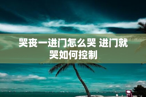 哭丧一进门怎么哭 进门就哭如何控制