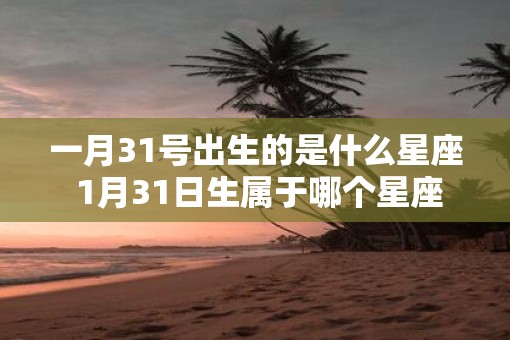 一月31号出生的是什么星座 1月31日生属于哪个星座