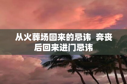 从火葬场回来的忌讳  奔丧后回来进门忌讳