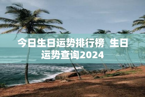 今日生日运势排行榜  生日运势查询2025