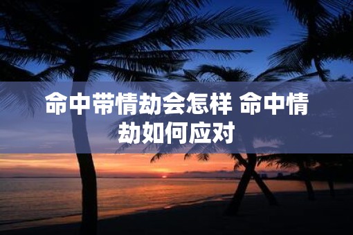 命中带情劫会怎样 命中情劫如何应对