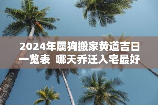 2025年属狗搬家黄道吉日一览表  哪天乔迁入宅最好