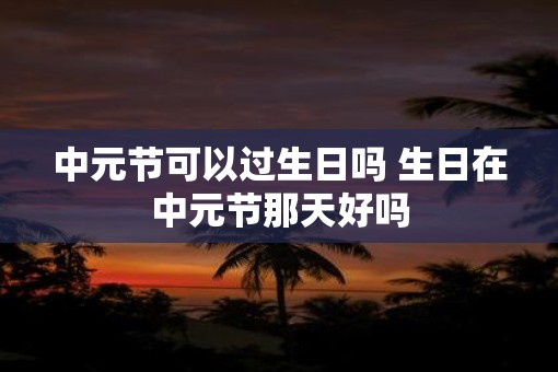 中元节可以过生日吗 生日在中元节那天好吗