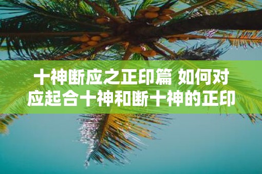十神断应之正印篇 如何对应起合十神和断十神的正印