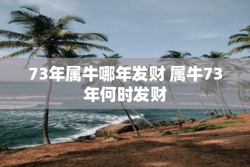 73年属牛哪年发财 属牛73年何时发财