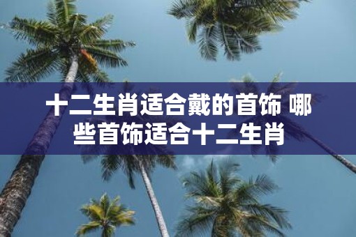 十二生肖适合戴的首饰 哪些首饰适合十二生肖