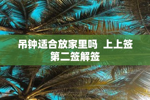 吊钟适合放家里吗  上上签第二签解签