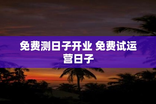 免费测日子开业 免费试运营日子