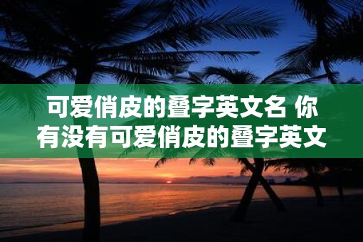 可爱俏皮的叠字英文名 你有没有可爱俏皮的叠字英文名推荐