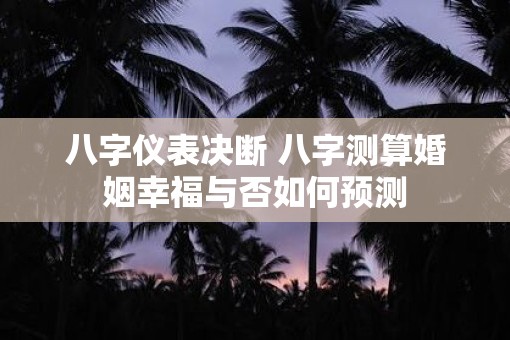 八字仪表决断 八字测算婚姻幸福与否如何预测