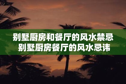 别墅厨房和餐厅的风水禁忌 别墅厨房餐厅的风水忌讳是什么