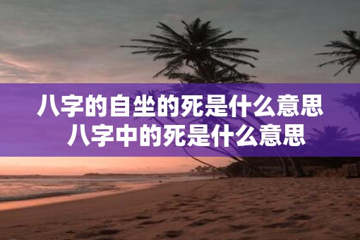 八字的自坐的死是什么意思  八字中的死是什么意思