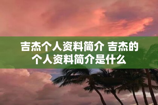 吉杰个人资料简介 吉杰的个人资料简介是什么