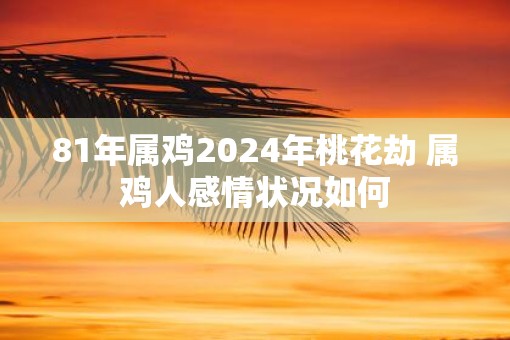 81年属鸡2025年桃花劫 属鸡人感情状况如何