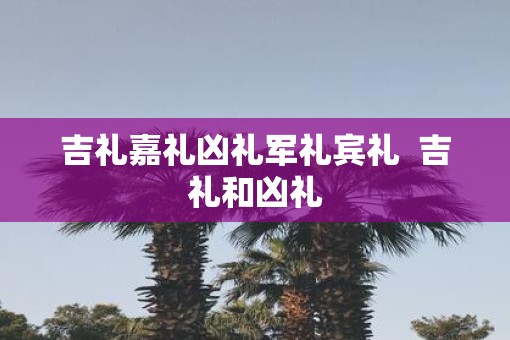 吉礼嘉礼凶礼军礼宾礼  吉礼和凶礼