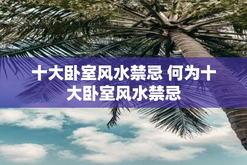 十大卧室风水禁忌 何为十大卧室风水禁忌