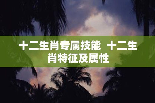 十二生肖专属技能  十二生肖特征及属性
