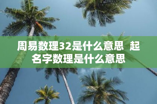 周易数理32是什么意思  起名字数理是什么意思