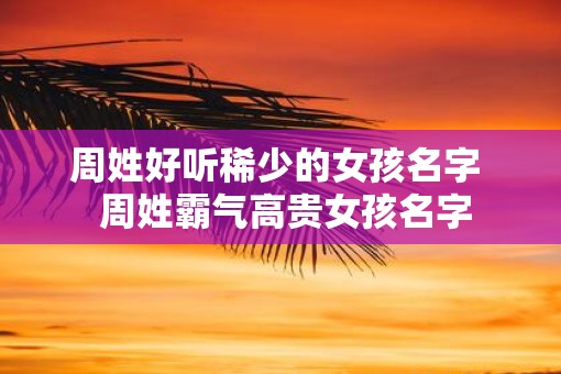周姓好听稀少的女孩名字  周姓霸气高贵女孩名字