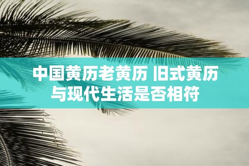 中国黄历老黄历 旧式黄历与现代生活是否相符