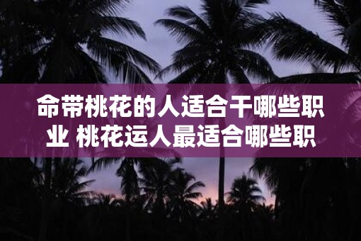 命带桃花的人适合干哪些职业 桃花运人最适合哪些职业