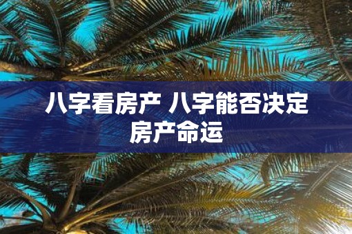 八字看房产 八字能否决定房产命运