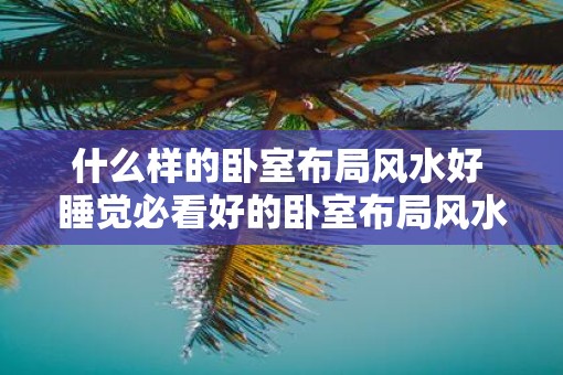 什么样的卧室布局风水好 睡觉必看好的卧室布局风水