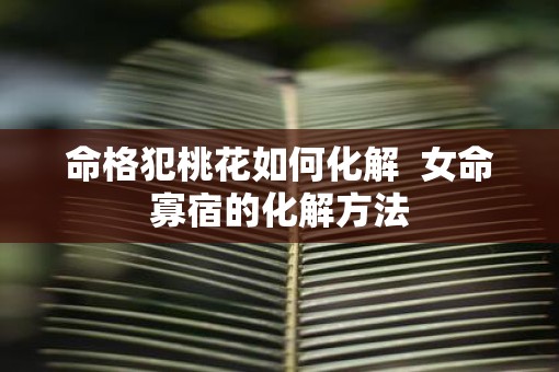 命格犯桃花如何化解  女命寡宿的化解方法