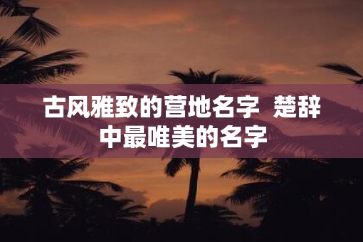 古风雅致的营地名字  楚辞中最唯美的名字